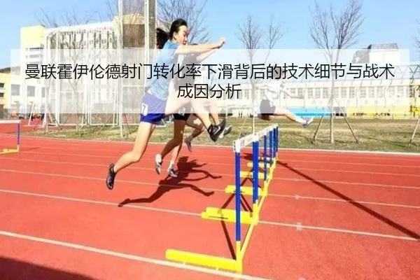 曼联霍伊伦德射门转化率下滑背后的技术细节与战术成因分析